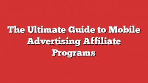 The Ultimate Guide to Mobile Advertising Affiliate Programs