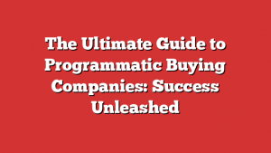 The Ultimate Guide to Programmatic Buying Companies: Success Unleashed