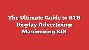 The Ultimate Guide To Rtb Display Advertising: Maximizing Roi