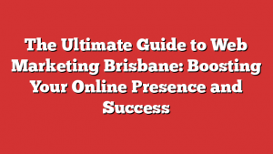 The Ultimate Guide to Web Marketing Brisbane: Boosting Your Online Presence and Success