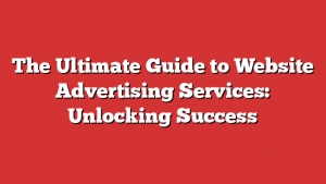 The Ultimate Guide to Website Advertising Services: Unlocking Success