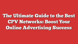 The Ultimate Guide to the Best CPV Networks: Boost Your Online Advertising Success