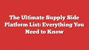 The Ultimate Supply Side Platform List: Everything You Need to Know