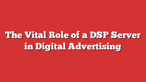 The Vital Role of a DSP Server in Digital Advertising