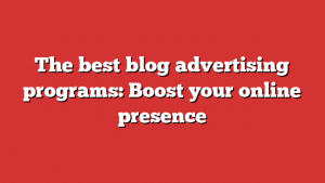 The best blog advertising programs: Boost your online presence