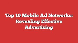 Top 10 Mobile Ad Networks: Revealing Effective Advertising