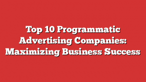 Top 10 Programmatic Advertising Companies: Maximizing Business Success