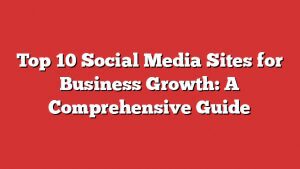 Top 10 Social Media Sites For Business Growth: A Comprehensive Guide 2 Top 10 Social Media Sites For Business Growth: A Comprehensive Guide