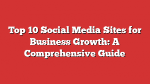 Top 10 Social Media Sites for Business Growth: A Comprehensive Guide