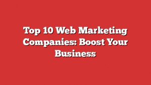 Top 10 Web Marketing Companies: Boost Your Business