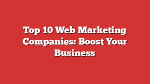 Top 10 Web Marketing Companies: Boost Your Business