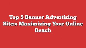 Top 5 Banner Advertising Sites: Maximizing Your Online Reach
