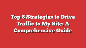Top 8 Strategies to Drive Traffic to My Site: A Comprehensive Guide