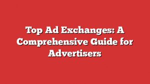 Top Ad Exchanges: A Comprehensive Guide For Advertisers
