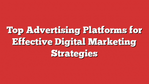 Top Advertising Platforms for Effective Digital Marketing Strategies