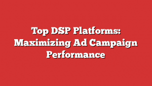 Top DSP Platforms: Maximizing Ad Campaign Performance