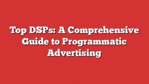 Top Dsps: A Comprehensive Guide To Programmatic Advertising