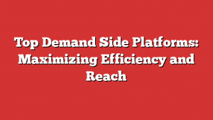 Top Demand Side Platforms: Maximizing Efficiency and Reach