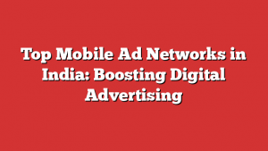 Top Mobile Ad Networks in India: Boosting Digital Advertising