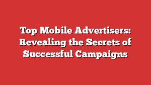 Top Mobile Advertisers: Revealing The Secrets Of Successful Campaigns 1 Top Mobile Advertisers: Revealing The Secrets Of Successful Campaigns