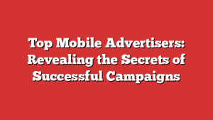 Top Mobile Advertisers: Revealing the Secrets of Successful Campaigns