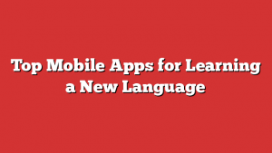 Top Mobile Apps for Learning a New Language