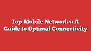 Top Mobile Networks: A Guide to Optimal Connectivity