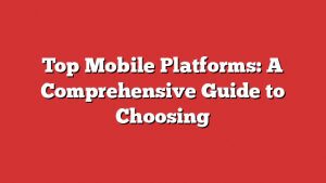 Top Mobile Platforms: A Comprehensive Guide To Choosing