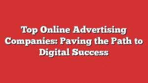 Top Online Advertising Companies: Paving The Path To Digital Success
