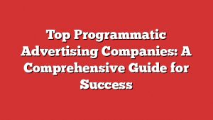Top Programmatic Advertising Companies: A Comprehensive Guide For Success