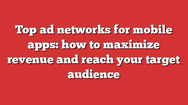 Top Ad Networks For Mobile Apps: How To Maximize Revenue And Reach Your ...