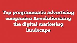 Top programmatic advertising companies: Revolutionizing the digital marketing landscape