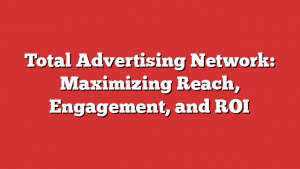 Total Advertising Network: Maximizing Reach, Engagement, and ROI