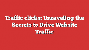 Traffic clicks: Unraveling the Secrets to Drive Website Traffic