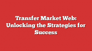 Transfer Market Web: Unlocking the Strategies for Success 1 Transfer Market Web: Unlocking the Strategies for Success