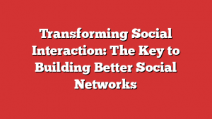 Transforming Social Interaction: The Key to Building Better Social Networks