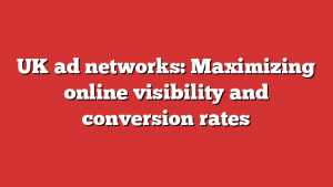 UK ad networks: Maximizing online visibility and conversion rates