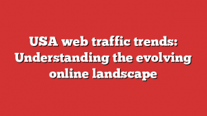 USA web traffic trends: Understanding the evolving online landscape