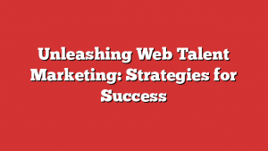 Unleashing Web Talent Marketing: Strategies for Success