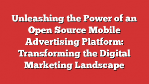 Unleashing the Power of an Open Source Mobile Advertising Platform: Transforming the Digital Marketing Landscape