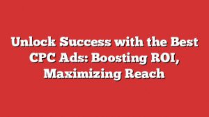 Unlock Success With The Best Cpc Ads: Boosting Roi, Maximizing Reach