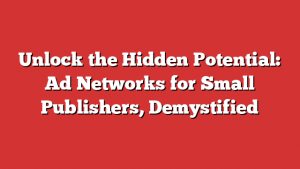 Unlock the Hidden Potential: Ad Networks for Small Publishers, Demystified