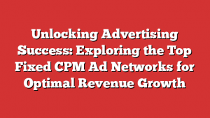 Unlocking Advertising Success: Exploring the Top Fixed CPM Ad Networks for Optimal Revenue Growth