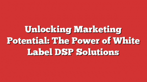 Unlocking Marketing Potential: The Power of White Label DSP Solutions