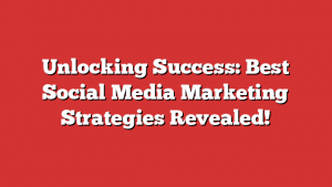 Unlocking Success: Best Social Media Marketing Strategies Revealed!