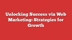 Unlocking Success via Web Marketing: Strategies for Growth