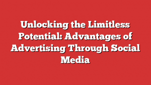 Unlocking the Limitless Potential: Advantages of Advertising Through Social Media