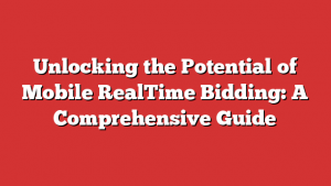 Unlocking the Potential of Mobile RealTime Bidding: A Comprehensive Guide