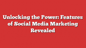 Unlocking the Power: Features of Social Media Marketing Revealed 1 Unlocking the Power: Features of Social Media Marketing Revealed