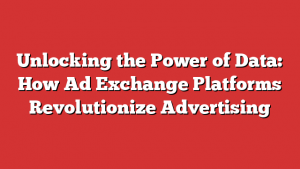 Unlocking the Power of Data: How Ad Exchange Platforms Revolutionize Advertising